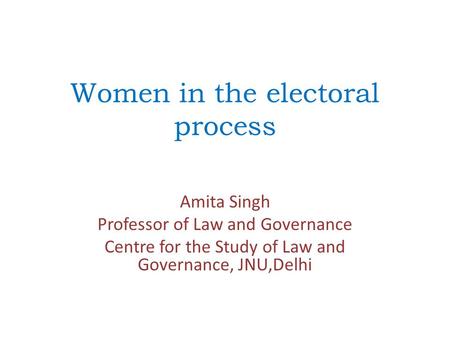 Women in the electoral process Amita Singh Professor of Law and Governance Centre for the Study of Law and Governance, JNU,Delhi.