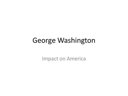 George Washington Impact on America.