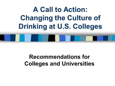 A Call to Action: Changing the Culture of Drinking at U.S. Colleges Recommendations for Colleges and Universities.
