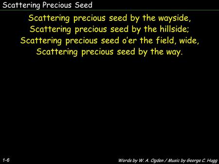 Scattering Precious Seed 1-6 Scattering precious seed by the wayside, Scattering precious seed by the hillside; Scattering precious seed o’er the field,