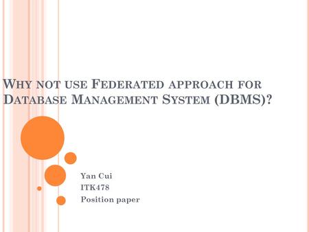 W HY NOT USE F EDERATED APPROACH FOR D ATABASE M ANAGEMENT S YSTEM (DBMS)? Yan Cui ITK478 Position paper.