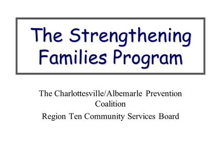 The Strengthening Families Program The Charlottesville/Albemarle Prevention Coalition Region Ten Community Services Board.