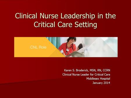 Clinical Nurse Leadership in the Critical Care Setting Karen S. Broderick, MSN, RN, CCRN Clinical Nurse Leader for Critical Care Middlesex Hospital January.