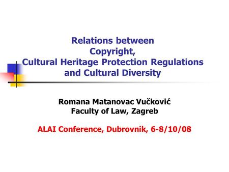 Relations between Copyright, Cultural Heritage Protection Regulations and Cultural Diversity Romana Matanovac Vučković Faculty of Law, Zagreb ALAI Conference,