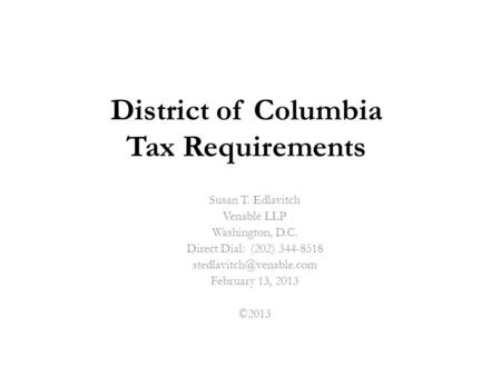 District of Columbia Tax Requirements Susan T. Edlavitch Venable LLP Washington, D.C. Direct Dial: (202) 344-8518 February 13,