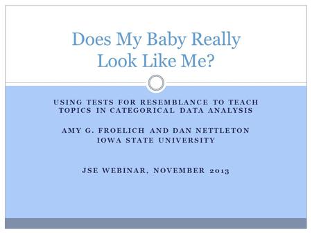 USING TESTS FOR RESEMBLANCE TO TEACH TOPICS IN CATEGORICAL DATA ANALYSIS AMY G. FROELICH AND DAN NETTLETON IOWA STATE UNIVERSITY JSE WEBINAR, NOVEMBER.