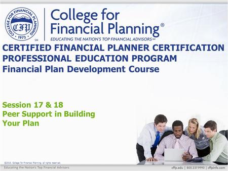 ©2015, College for Financial Planning, all rights reserved. Session 17 & 18 Peer Support in Building Your Plan CERTIFIED FINANCIAL PLANNER CERTIFICATION.