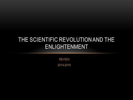 REVIEW 2014-2015 THE SCIENTIFIC REVOLUTION AND THE ENLIGHTENMENT.