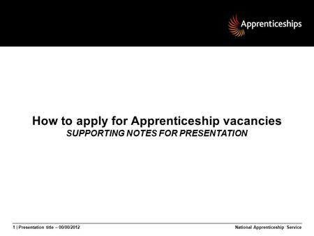 1 | Presentation title – 00/00/2012National Apprenticeship Service How to apply for Apprenticeship vacancies SUPPORTING NOTES FOR PRESENTATION.