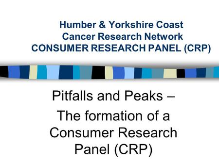 Humber & Yorkshire Coast Cancer Research Network CONSUMER RESEARCH PANEL (CRP) Pitfalls and Peaks – The formation of a Consumer Research Panel (CRP)