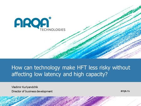 How can technology make HFT less risky without affecting low latency and high capacity? Vladimir Kurlyandchik Director of business development arqa.ru.