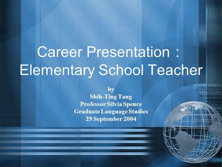 Career Presentation ： Elementary School Teacher by Shih-Ting Tang Professor Silvia Spence Graduate Language Studies 29 September 2004.
