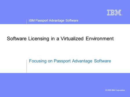 IBM Passport Advantage Software © 2009 IBM Corporation Software Licensing in a Virtualized Environment Focusing on Passport Advantage Software.