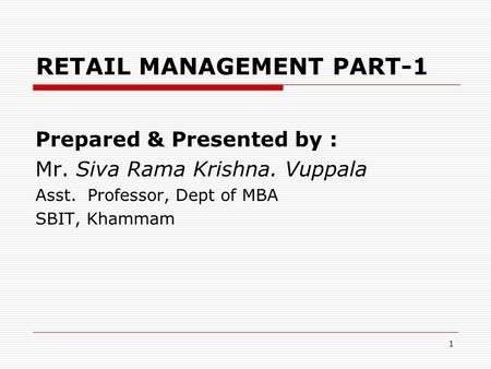 1 RETAIL MANAGEMENT PART-1 Prepared & Presented by : Mr. Siva Rama Krishna. Vuppala Asst. Professor, Dept of MBA SBIT, Khammam.