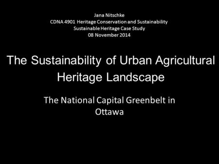 The Sustainability of Urban Agricultural Heritage Landscape The National Capital Greenbelt in Ottawa Jana Nitschke CDNA 4901 Heritage Conservation and.