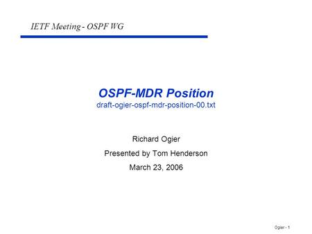 Ogier - 1 OSPF-MDR Position draft-ogier-ospf-mdr-position-00.txt Richard Ogier Presented by Tom Henderson March 23, 2006 IETF Meeting - OSPF WG.