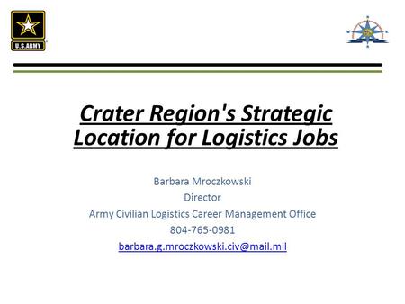Crater Region's Strategic Location for Logistics Jobs Barbara Mroczkowski Director Army Civilian Logistics Career Management Office 804-765-0981