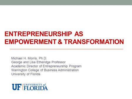 ENTREPRENEURSHIP AS EMPOWERMENT & TRANSFORMATION Michael H. Morris, Ph.D. George and Lisa Etheridge Professor Academic Director of Entrepreneurship Program.