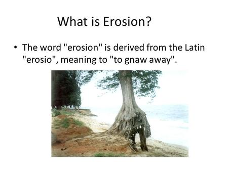 What is Erosion? The word erosion is derived from the Latin erosio, meaning to to gnaw away.