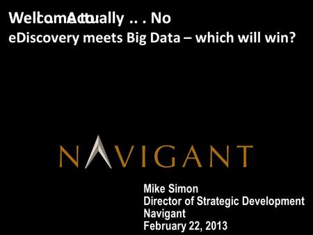 Mike Simon Director of Strategic Development Navigant February 22, 2013 Welcome to: eDiscovery meets Big Data – which will win? Well... Actually... No.