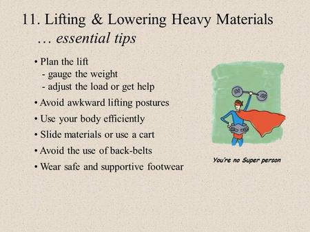 11. Lifting & Lowering Heavy Materials … essential tips Plan the lift - gauge the weight - adjust the load or get help Avoid awkward lifting postures Use.