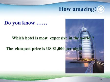 1/36 How amazing! Do you know …… Which hotel is most expensive in the world ? The cheapest price is US $1,000 per night.