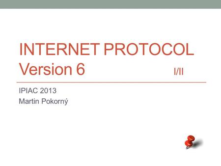 INTERNET PROTOCOL Version 6 I/II IPIAC 2013 Martin Pokorný.