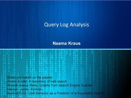 Query Log Analysis Naama Kraus Slides are based on the papers: Andrei Broder, A taxonomy of web search Ricardo Baeza-Yates, Graphs from Search Engine Queries.
