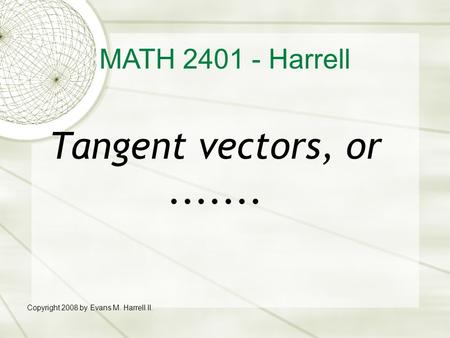 Tangent vectors, or....... Copyright 2008 by Evans M. Harrell II. MATH 2401 - Harrell.