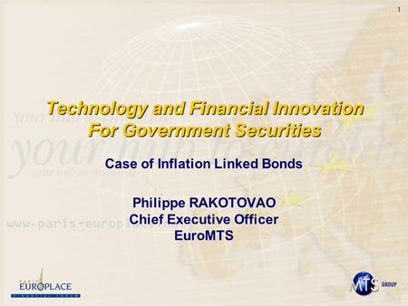 1 Technology and Financial Innovation For Government Securities Case of Inflation Linked Bonds Philippe RAKOTOVAO Chief Executive Officer EuroMTS.