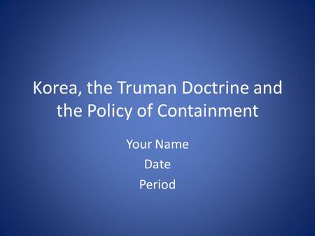 Korea, the Truman Doctrine and the Policy of Containment Your Name Date Period.