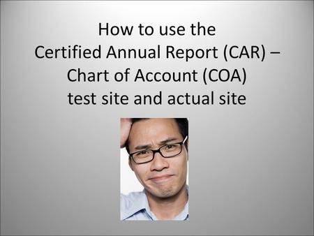 How to use the Certified Annual Report (CAR) – Chart of Account (COA) test site and actual site.