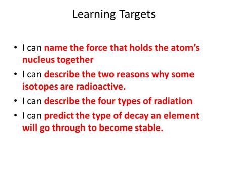 Learning Targets I can name the force that holds the atom’s nucleus together I can describe the two reasons why some isotopes are radioactive. I can describe.