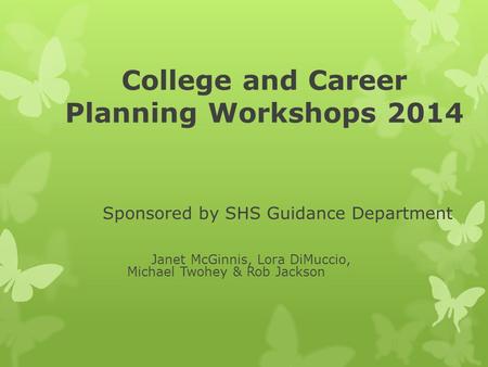 College and Career Planning Workshops 2014 Sponsored by SHS Guidance Department Janet McGinnis, Lora DiMuccio, Michael Twohey & Rob Jackson.