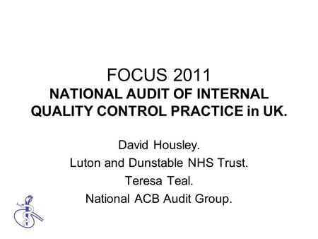 FOCUS 2011 NATIONAL AUDIT OF INTERNAL QUALITY CONTROL PRACTICE in UK. David Housley. Luton and Dunstable NHS Trust. Teresa Teal. National ACB Audit Group.