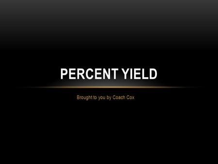 Brought to you by Coach Cox PERCENT YIELD. WHAT IS PERCENT YIELD? Theoretical Yield – the maximum amount of product that can be produced from a given.