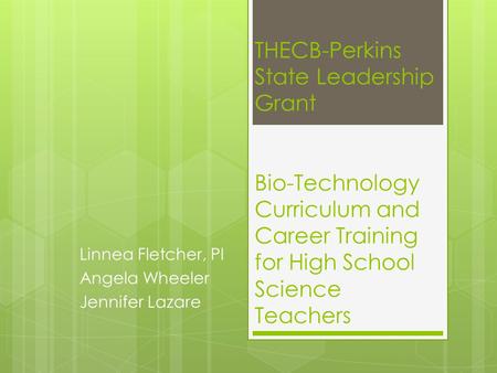 THECB-Perkins State Leadership Grant Bio-Technology Curriculum and Career Training for High School Science Teachers Linnea Fletcher, PI Angela Wheeler.