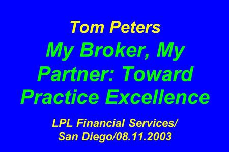 Tom Peters My Broker, My Partner: Toward Practice Excellence LPL Financial Services/ San Diego/08.11.2003.
