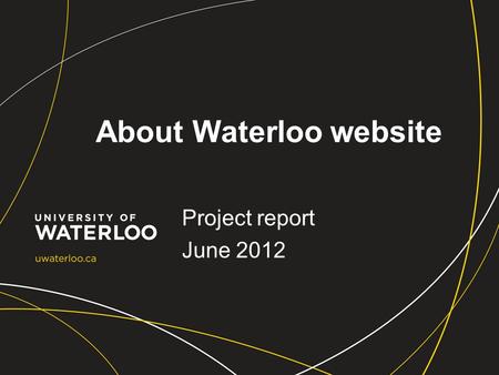 About Waterloo website Project report June 2012. Outline Overview of process Project deliverables Lessons learned.
