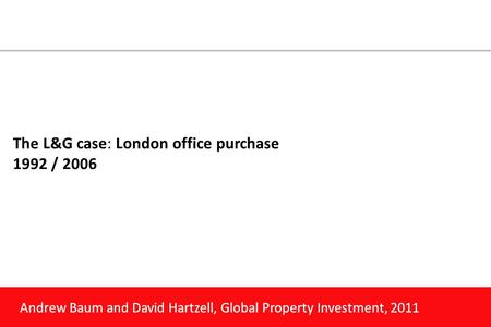 Andrew Baum and David Hartzell, Global Property Investment, 2011 The L&G case: London office purchase 1992 / 2006.