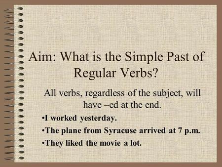 Aim: What is the Simple Past of Regular Verbs? All verbs, regardless of the subject, will have –ed at the end. I worked yesterday. The plane from Syracuse.