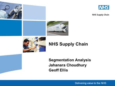 Delivering value to the NHS NHS Supply Chain Segmentation Analysis Jahanara Choudhury Geoff Ellis.