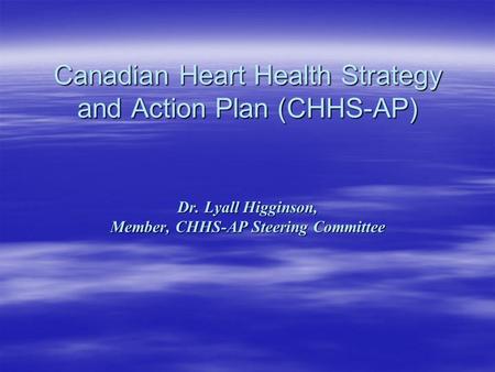 Canadian Heart Health Strategy and Action Plan (CHHS-AP) Dr. Lyall Higginson, Member, CHHS-AP Steering Committee.