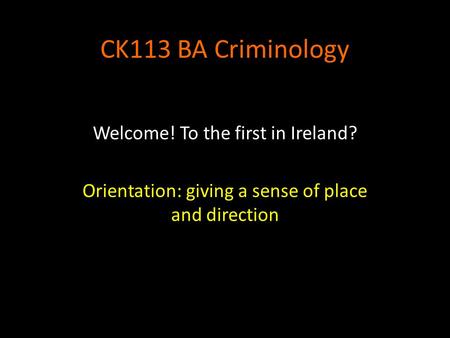 CK113 BA Criminology Welcome! To the first in Ireland? Orientation: giving a sense of place and direction.