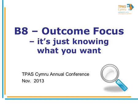 B8 – Outcome Focus – it’s just knowing what you want TPAS Cymru Annual Conference Nov. 2013.