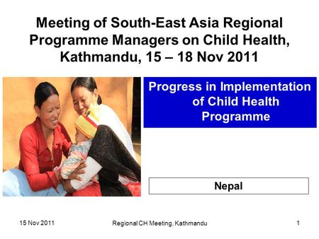 15 Nov 2011 Regional CH Meeting, Kathmandu 1 Meeting of South-East Asia Regional Programme Managers on Child Health, Kathmandu, 15 – 18 Nov 2011 Progress.