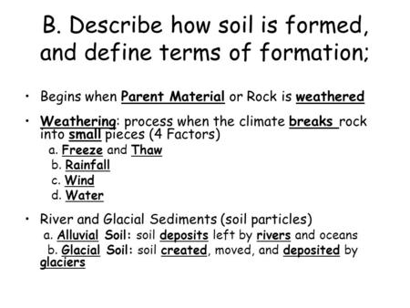 B. Describe how soil is formed, and define terms of formation; Begins when Parent Material or Rock is weathered Weathering: process when the climate breaks.