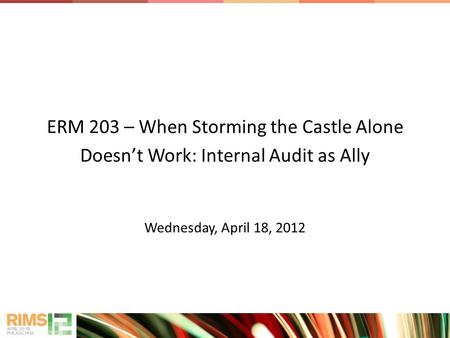 ERM 203 – When Storming the Castle Alone Doesn’t Work: Internal Audit as Ally Wednesday, April 18, 2012.