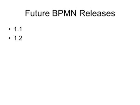 Future BPMN Releases 1.1 1.2. BPMN 1.1 – Goal Implement Bug Fixes and Clarifications to the 1.0 Specification Be able to present a draft (final) to the.