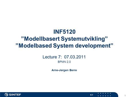 ICT 1 INF5120 ”Modellbasert Systemutvikling” ”Modelbased System development” Lecture 7: 07.03.2011 BPMN 2.0 Arne-Jørgen Berre.
